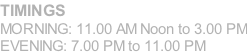 TIMINGS  MORNING: 11.00 AM Noon to 3.00 PM EVENING: 7.00 PM to 11.00 PM